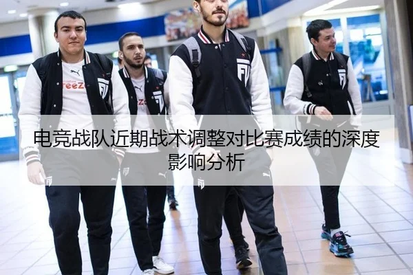 电竞战队近期战术调整对比赛成绩的深度影响分析