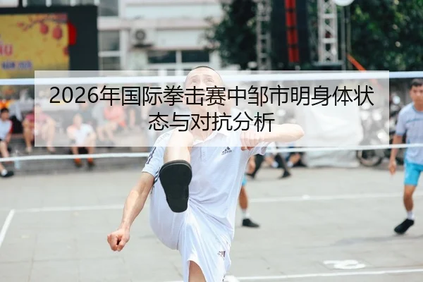 2026年国际拳击赛中邹市明身体状态与对抗分析