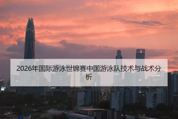 2026年国际游泳世锦赛中国游泳队技术与战术分析