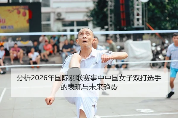 分析2026年国际羽联赛事中中国女子双打选手的表现与未来趋势
