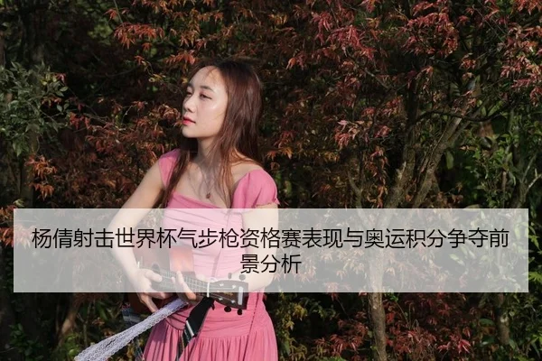 杨倩射击世界杯气步枪资格赛表现与奥运积分争夺前景分析