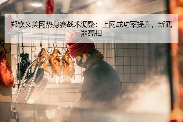 郑钦文美网热身赛战术调整：上网成功率提升，新武器亮相