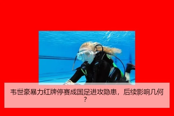 韦世豪暴力红牌停赛成国足进攻隐患，后续影响几何？