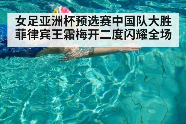 女足亚洲杯预选赛中国队大胜菲律宾王霜梅开二度闪耀全场