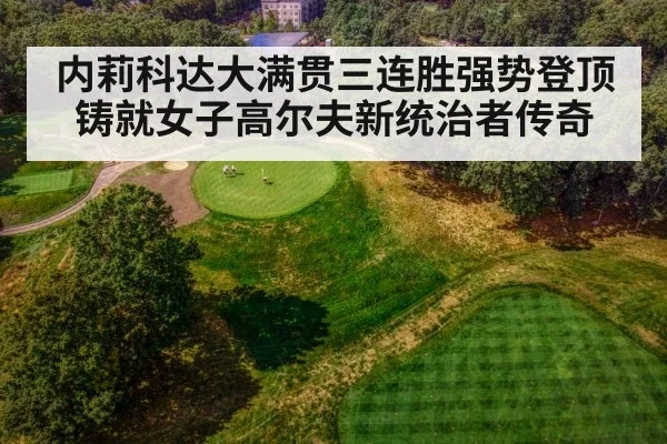 内莉科达大满贯三连胜强势登顶铸就女子高尔夫新统治者传奇